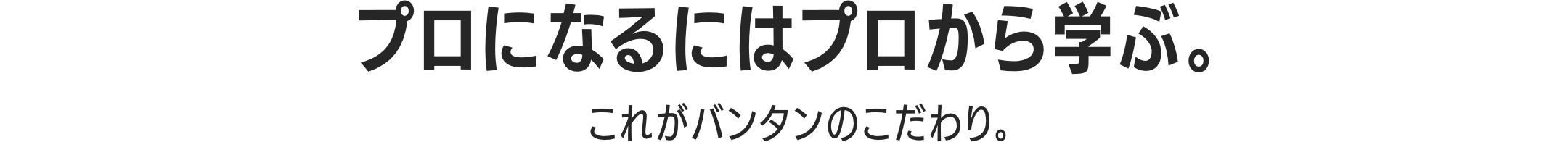 プロになるにはプロから学ぶ。 これがバンタンのこだわり。