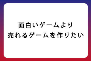 質問５ 面白いゲームより売れるゲームを作りたい ゲーム専門の学校 バンタンゲームアカデミー